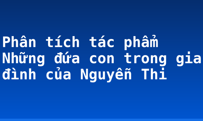 Phân tích tác phẩm Những đứa con trong gia đình của Nguyễn Thi