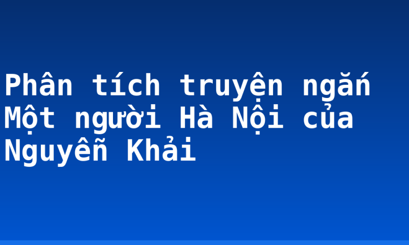 Phân tích truyện ngắn Một người Hà Nội của Nguyễn Khải