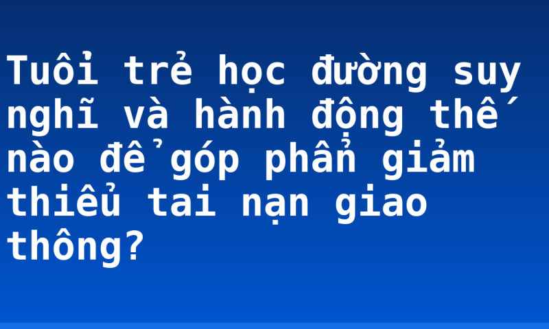 Tuổi trẻ học đường suy nghĩ và hành động thế nào để góp phẩn giảm thiểu tai nạn giao thông?