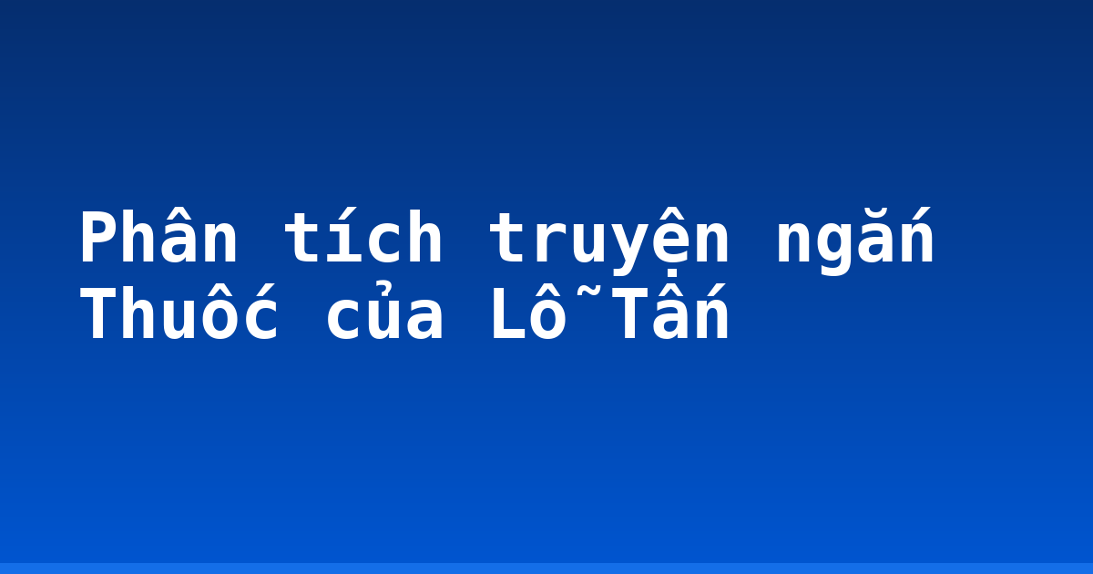 Phân tích truyện ngắn Thuốc của Lỗ Tấn