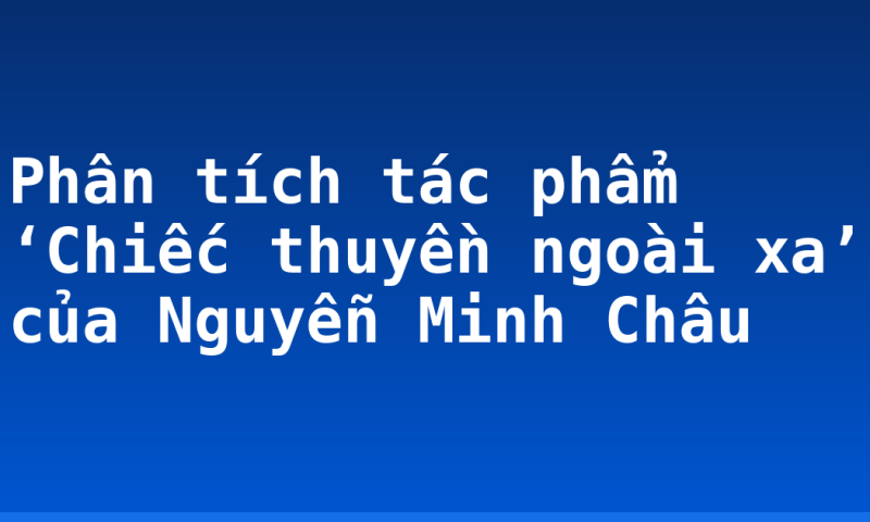 Phân tích tác phẩm ‘Chiếc thuyền ngoài xa’ của Nguyễn Minh Châu