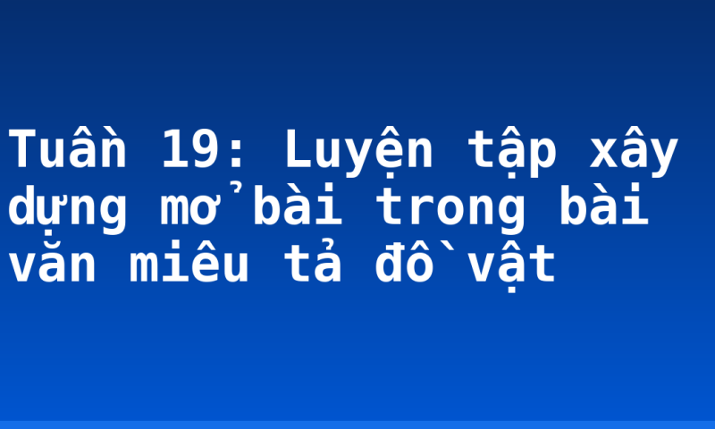 Tuần 19: Luyện tập xây dựng mở bài trong bài văn miêu tả đồ vật