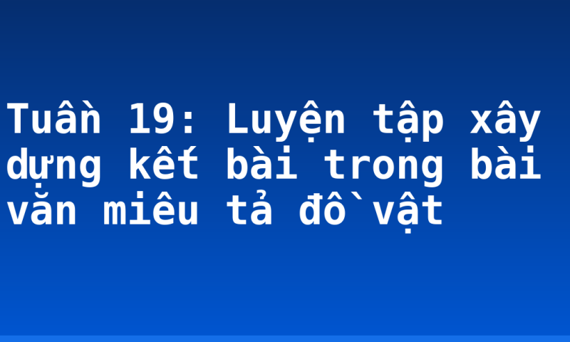 Tuần 19: Luyện tập xây dựng kết bài trong bài văn miêu tả đồ vật