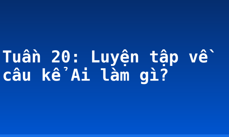 Tuần 20: Luyện tập về câu kể Ai làm gì?