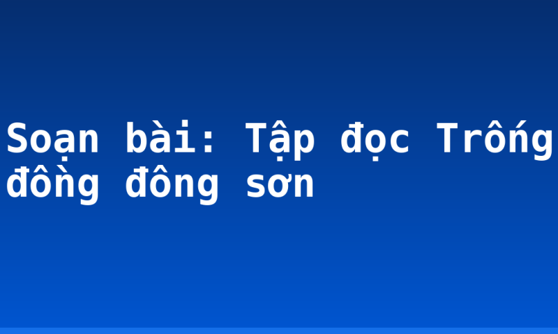Soạn bài: Tập đọc Trống đồng đông sơn