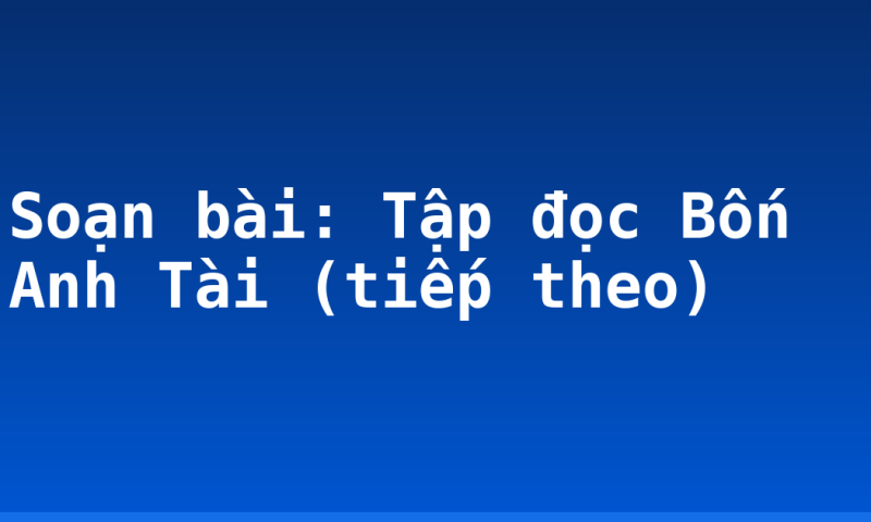Soạn bài: Tập đọc Bốn Anh Tài (tiếp theo)