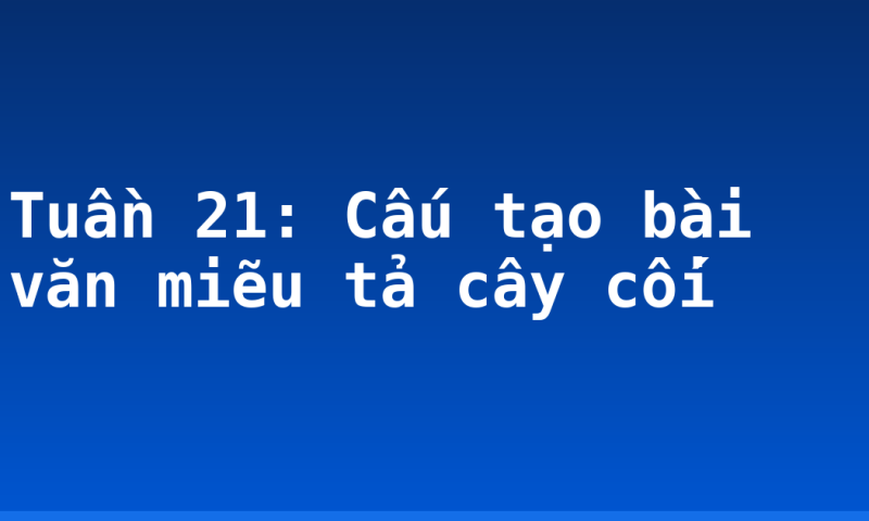 Tuần 21: Cấu tạo bài văn miẽu tả cây cối