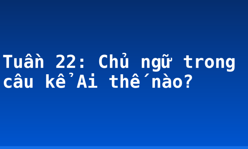 Tuần 22: Chủ ngữ trong câu kể Ai thế nào?