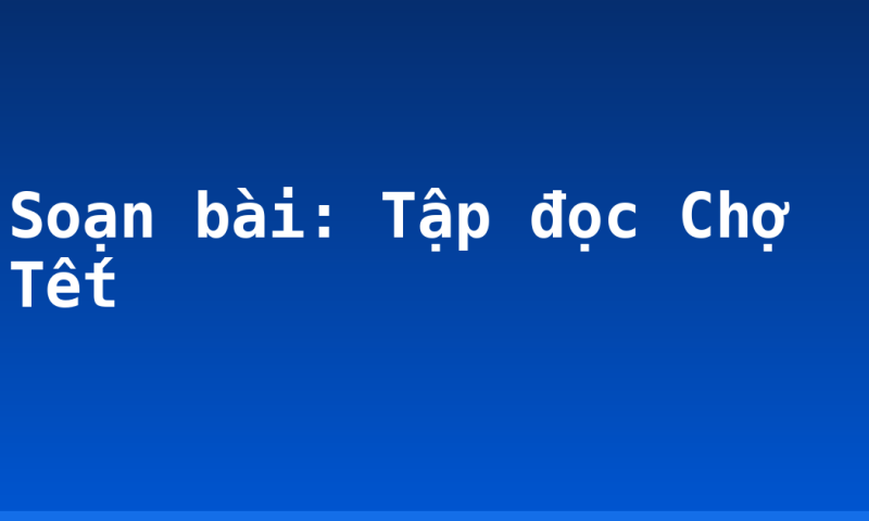 Soạn bài: Tập đọc Chợ Tết