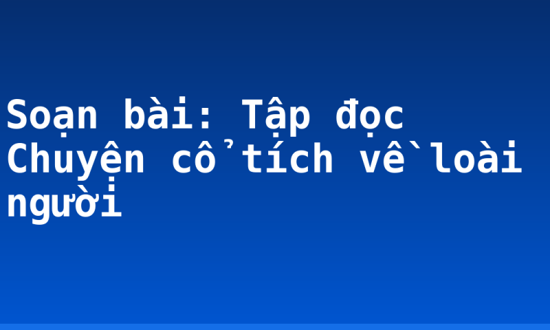 Soạn bài: Tập đọc Chuyện cổ tích về loài người