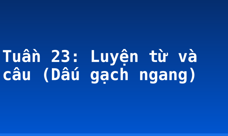 Tuần 23: Luyện từ và câu (Dấu gạch ngang)
