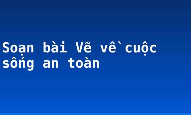 Soạn bài Vẽ về cuộc sống an toàn
