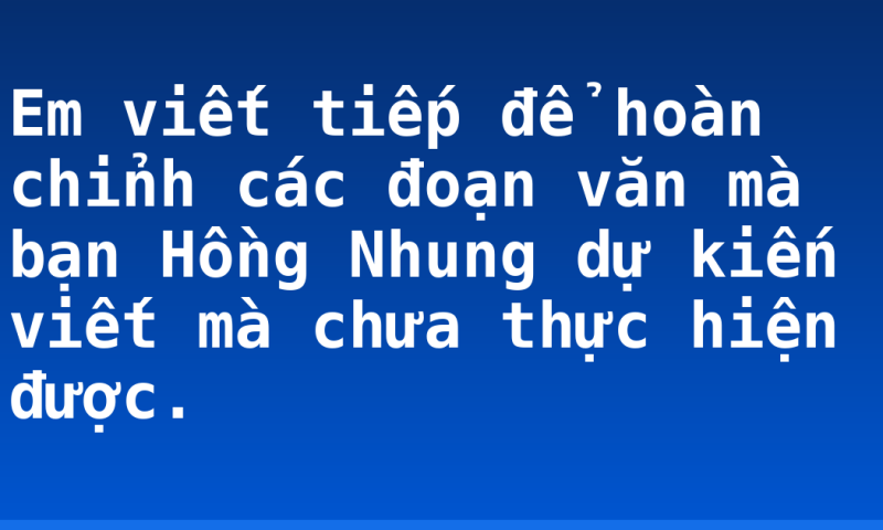 Em viết tiếp để hoàn chỉnh các đoạn văn mà bạn Hồng Nhung dự kiến viết mà chưa thực hiện được.