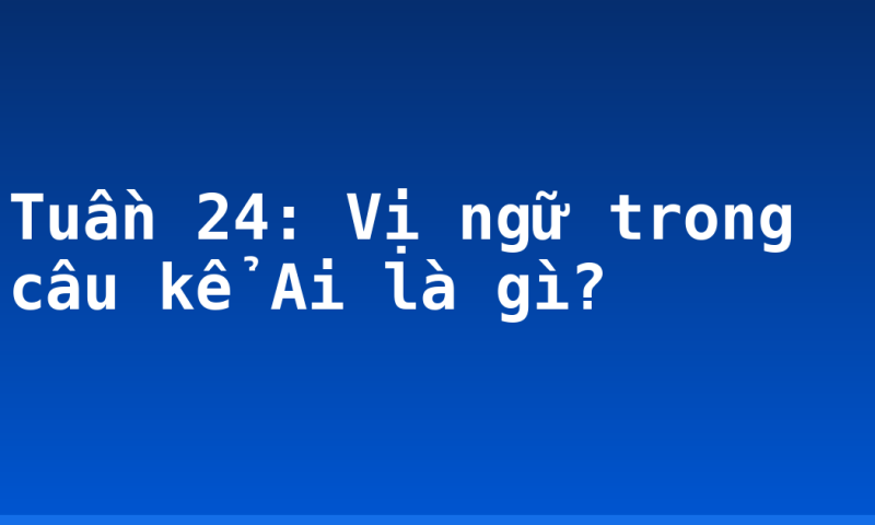 Tuần 24: Vị ngữ trong câu kể Ai là gì?