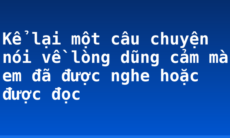 Kể lại một câu chuyện nói về lòng dũng cảm mà em đã được nghe hoặc được đọc