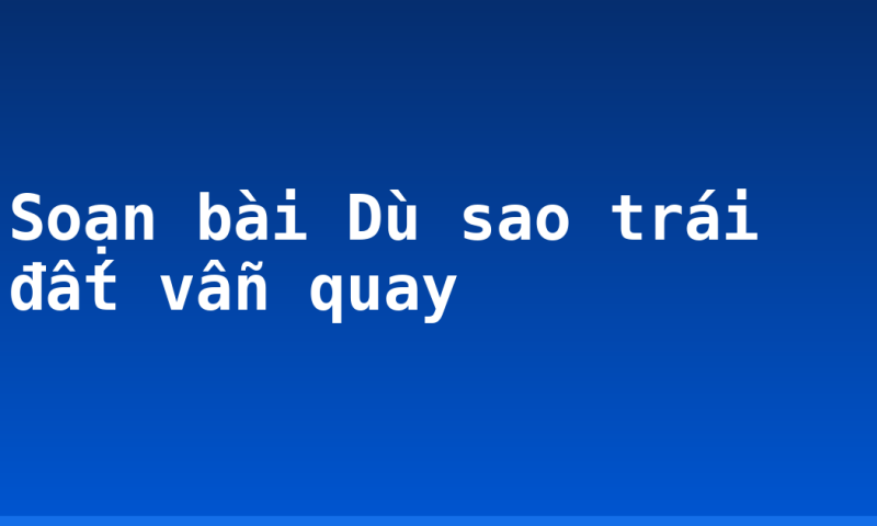 Soạn bài Dù sao trái đất vẫn quay