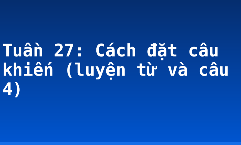 Tuần 27: Cách đặt câu khiến (luyện từ và câu 4)