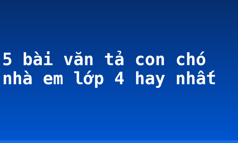 5 bài văn tả con chó nhà em lớp 4 hay nhất