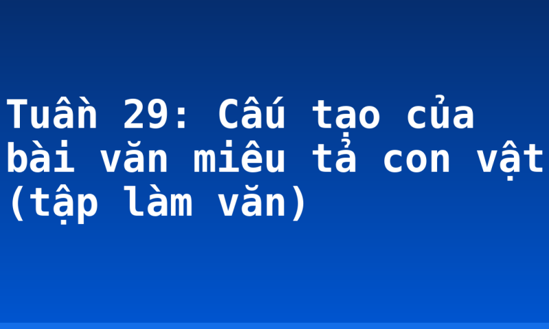 Tuần 29: Cấu tạo của bài văn miêu tả con vật (tập làm văn)