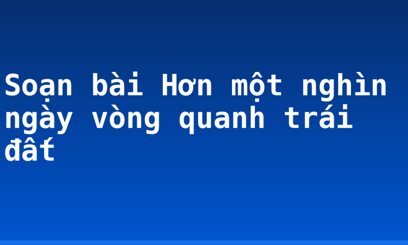 Soạn bài Hơn một nghìn ngày vòng quanh trái đất