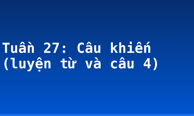 Tuần 27: Câu khiến (luyện từ và câu 4)