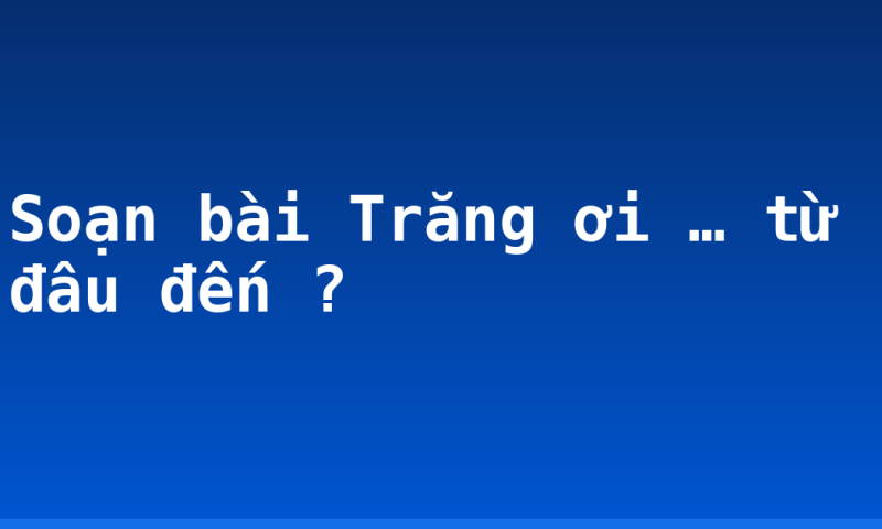 Soạn bài Trăng ơi … từ đâu đến ?