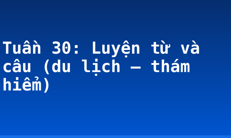 Tuần 30: Luyện từ và câu (du lịch – thám hiểm)