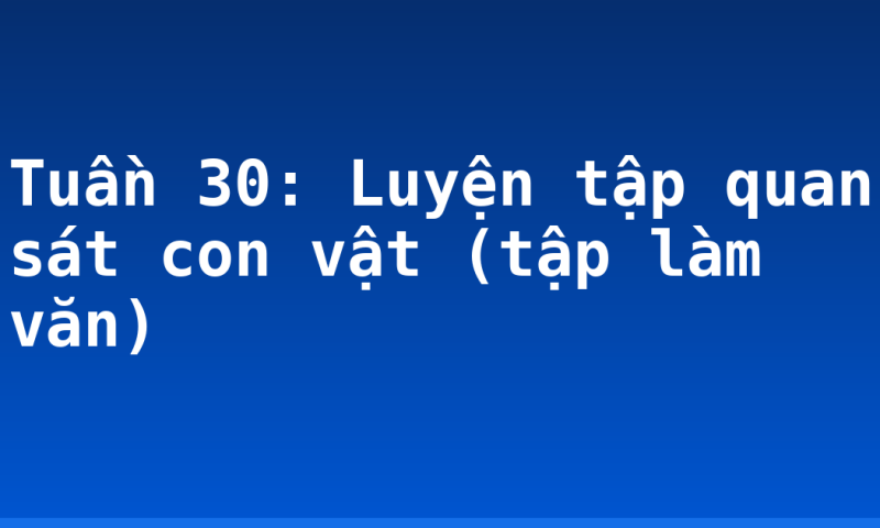 Tuần 30: Luyện tập quan sát con vật (tập làm văn)