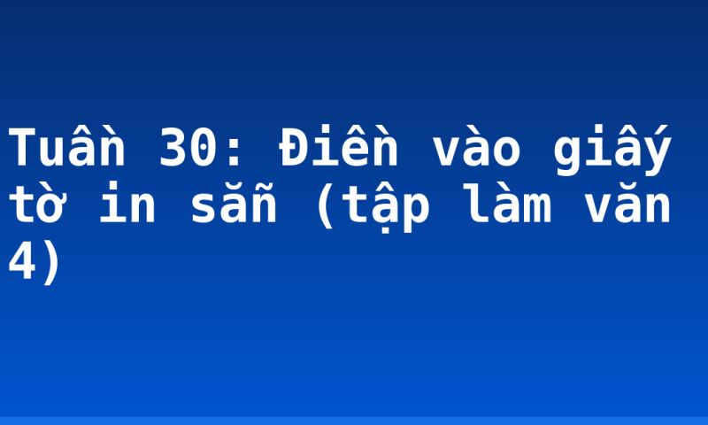 Tuần 30: Điền vào giấy tờ in sẵn (tập làm văn 4)