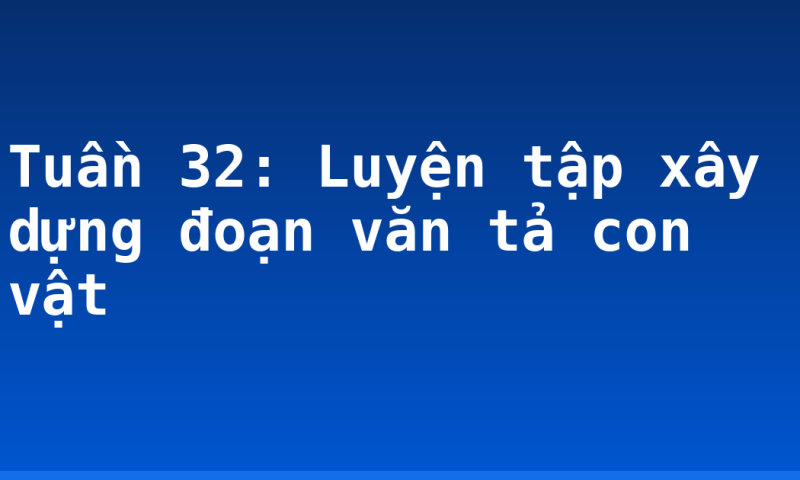 Tuần 32: Luyện tập xây dựng đoạn văn tả con vật