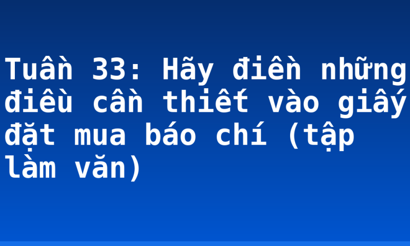 Tuần 33: Hãy điền những điều cần thiết vào giấy đặt mua báo chí (tập làm văn)