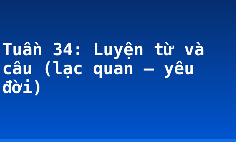 Tuần 34: Luyện từ và câu (lạc quan – yêu đời)