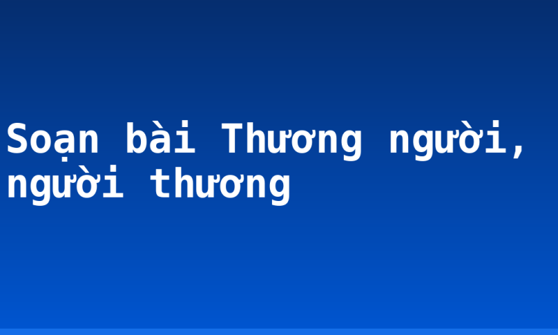 Soạn bài Thương người, người thương