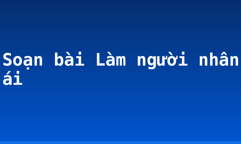 Soạn bài Làm người nhân ái