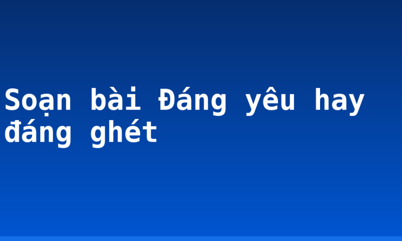 Soạn bài Đáng yêu hay đáng ghét