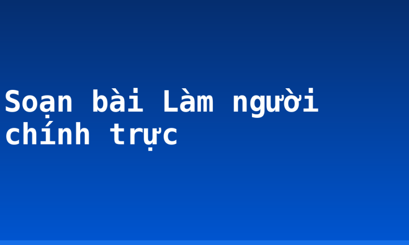 Soạn bài Làm người chính trực
