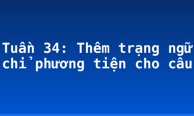 Tuần 34: Thêm trạng ngữ chỉ phương tiện cho câu