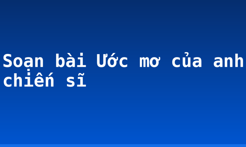 Soạn bài Ước mơ của anh chiến sĩ
