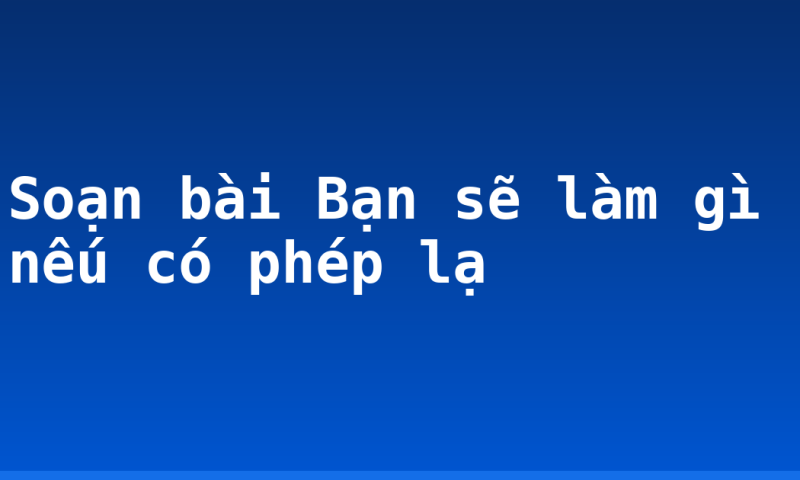 Soạn bài Bạn sẽ làm gì nếu có phép lạ