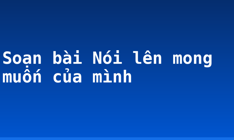 Soạn bài Nói lên mong muốn của mình