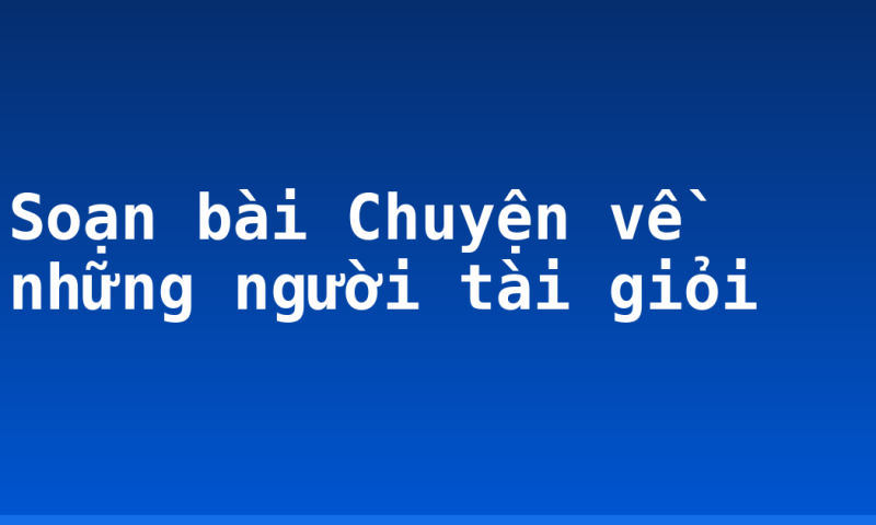 Soạn bài Chuyện về những người tài giỏi