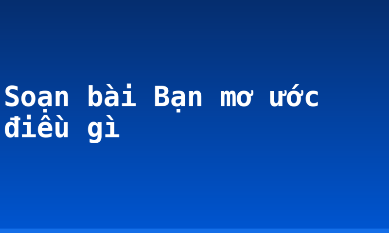 Soạn bài Bạn mơ ước điều gì