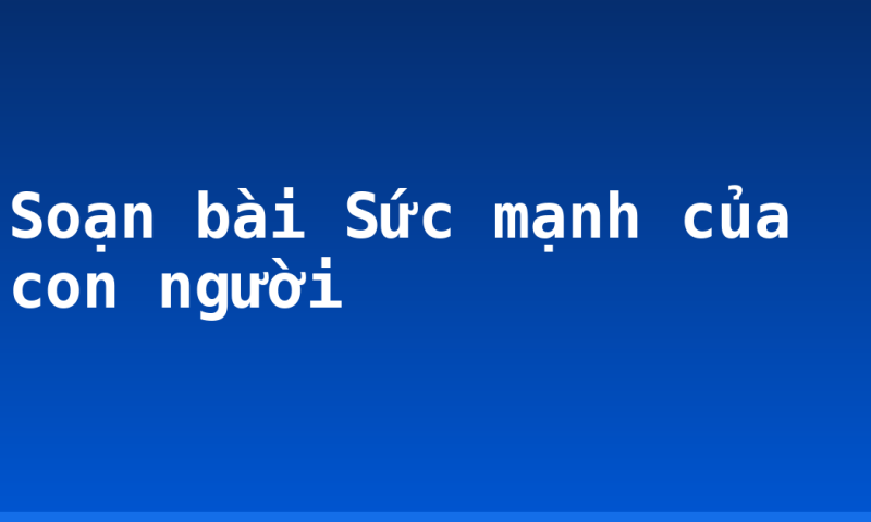 Soạn bài Sức mạnh của con người