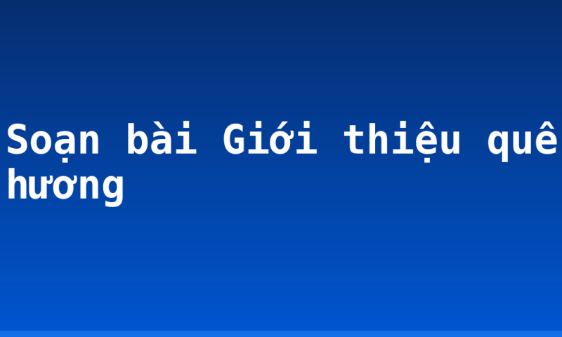 Soạn bài Giới thiệu quê hương