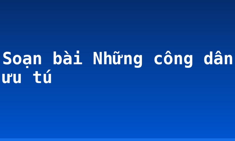 Soạn bài Những công dân ưu tú