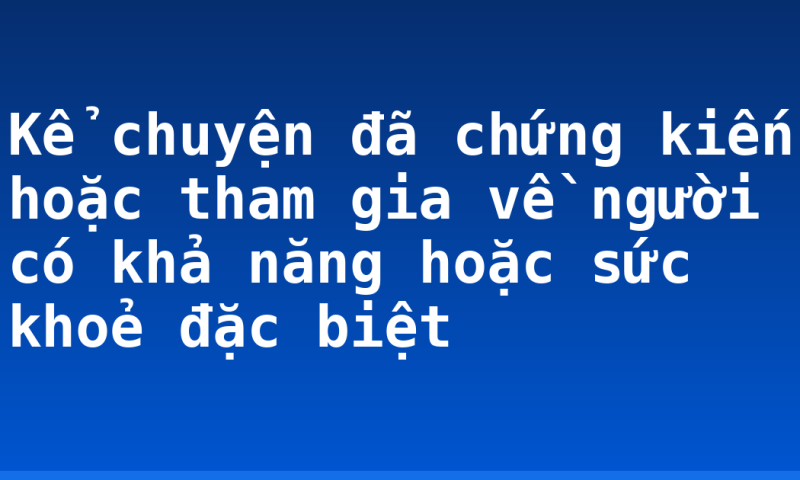Kể chuyện đã chứng kiến hoặc tham gia về người có khả năng hoặc sức khoẻ đặc biệt