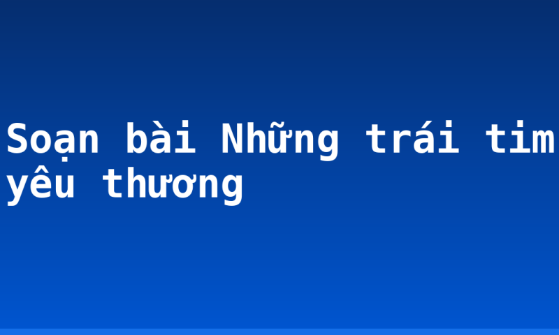 Soạn bài Những trái tim yêu thương