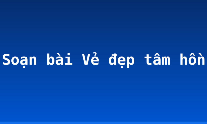 Soạn bài Vẻ đẹp tâm hồn