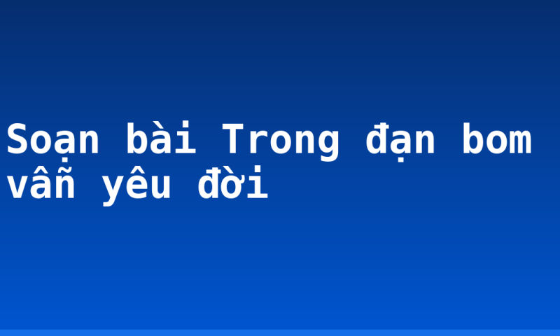 Soạn bài Trong đạn bom vẫn yêu đời