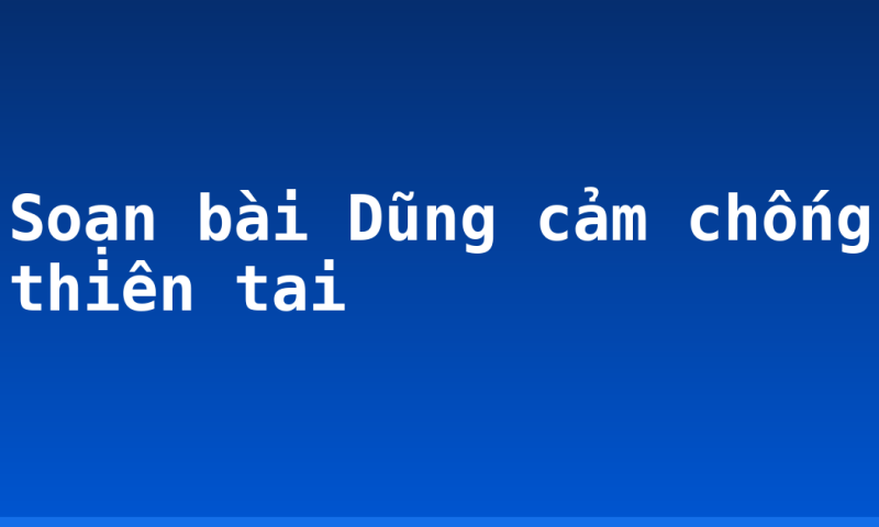 Soạn bài Dũng cảm chống thiên tai